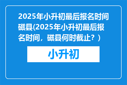 2025年小升初最后报名时间磁县(2025年小升初最后报名时间，磁县何时截止？)