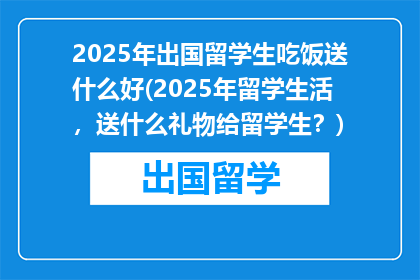 2025年出国留学生吃饭送什么好(2025年留学生活，送什么礼物给留学生？)