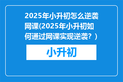 2025年小升初怎么逆袭网课(2025年小升初如何通过网课实现逆袭？)
