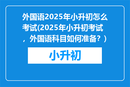 外国语2025年小升初怎么考试(2025年小升初考试，外国语科目如何准备？)