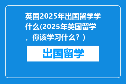 英国2025年出国留学学什么(2025年英国留学，你该学习什么？)