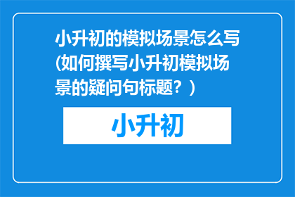 小升初的模拟场景怎么写(如何撰写小升初模拟场景的疑问句标题？)