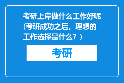 考研上岸做什么工作好呢(考研成功之后，理想的工作选择是什么？)