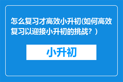 怎么复习才高效小升初(如何高效复习以迎接小升初的挑战？)
