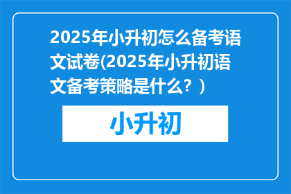 2025年小升初怎么备考语文试卷(2025年小升初语文备考策略是什么？)