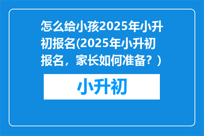 怎么给小孩2025年小升初报名(2025年小升初报名，家长如何准备？)
