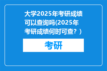 大学2025年考研成绩可以查询吗(2025年考研成绩何时可查？)