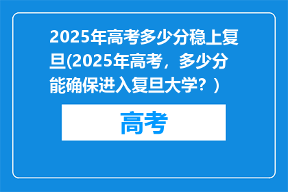 2025年高考多少分稳上复旦(2025年高考，多少分能确保进入复旦大学？)