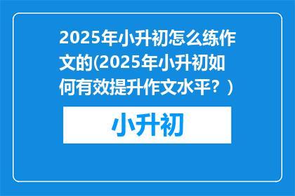 2025年小升初怎么练作文的(2025年小升初如何有效提升作文水平？)