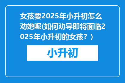 女孩要2025年小升初怎么劝她呢(如何劝导即将面临2025年小升初的女孩？)