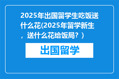2025年出国留学生吃饭送什么花(2025年留学新生，送什么花给饭局？)