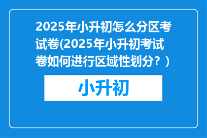 2025年小升初怎么分区考试卷(2025年小升初考试卷如何进行区域性划分？)