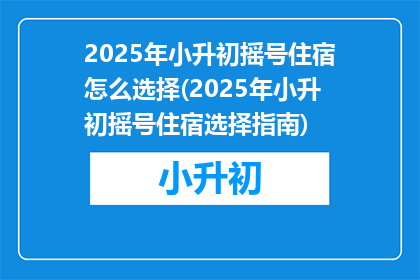 2025年小升初摇号住宿怎么选择(2025年小升初摇号住宿选择指南)