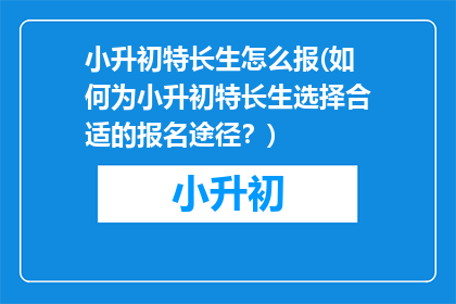 小升初特长生怎么报(如何为小升初特长生选择合适的报名途径？)