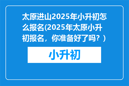 太原进山2025年小升初怎么报名(2025年太原小升初报名，你准备好了吗？)