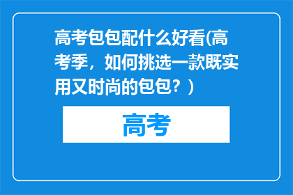 高考包包配什么好看(高考季，如何挑选一款既实用又时尚的包包？)