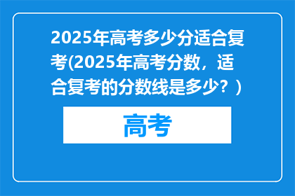 2025年高考多少分适合复考(2025年高考分数，适合复考的分数线是多少？)