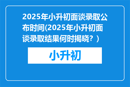 2025年小升初面谈录取公布时间(2025年小升初面谈录取结果何时揭晓？)