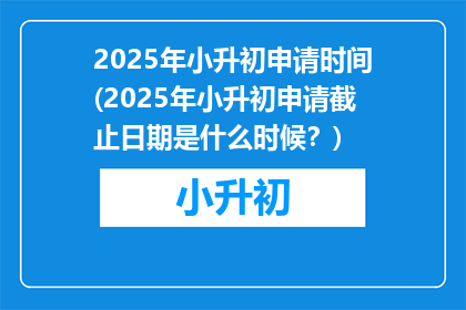 2025年小升初申请时间(2025年小升初申请截止日期是什么时候？)