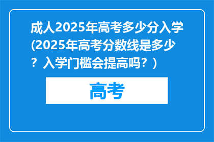 成人2025年高考多少分入学(2025年高考分数线是多少？入学门槛会提高吗？)
