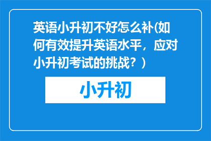 英语小升初不好怎么补(如何有效提升英语水平，应对小升初考试的挑战？)