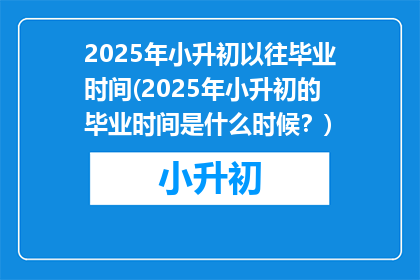 2025年小升初以往毕业时间(2025年小升初的毕业时间是什么时候？)