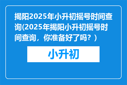 揭阳2025年小升初摇号时间查询(2025年揭阳小升初摇号时间查询，你准备好了吗？)