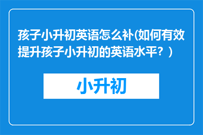 孩子小升初英语怎么补(如何有效提升孩子小升初的英语水平？)