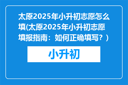 太原2025年小升初志愿怎么填(太原2025年小升初志愿填报指南：如何正确填写？)