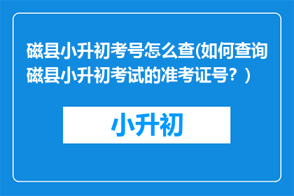 磁县小升初考号怎么查(如何查询磁县小升初考试的准考证号？)