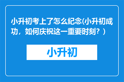 小升初考上了怎么纪念(小升初成功，如何庆祝这一重要时刻？)