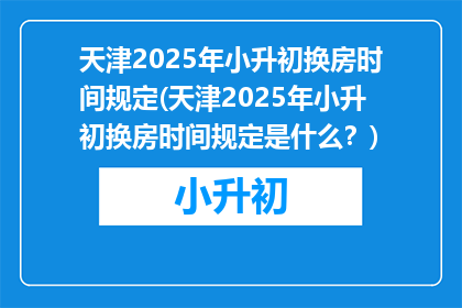 天津2025年小升初换房时间规定(天津2025年小升初换房时间规定是什么？)