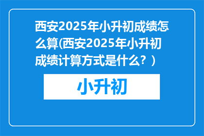 西安2025年小升初成绩怎么算(西安2025年小升初成绩计算方式是什么？)