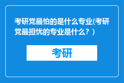 考研党最怕的是什么专业(考研党最担忧的专业是什么？)