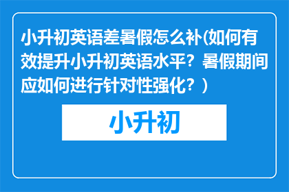 小升初英语差暑假怎么补(如何有效提升小升初英语水平？暑假期间应如何进行针对性强化？)