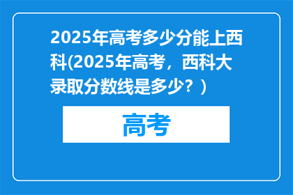2025年高考多少分能上西科(2025年高考，西科大录取分数线是多少？)
