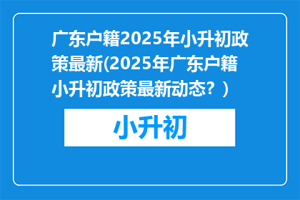 广东户籍2025年小升初政策最新(2025年广东户籍小升初政策最新动态？)