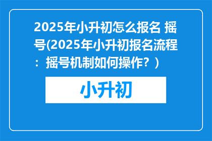 2025年小升初怎么报名 摇号(2025年小升初报名流程：摇号机制如何操作？)