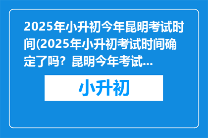 2025年小升初今年昆明考试时间(2025年小升初考试时间确定了吗？昆明今年考试安排如何？)