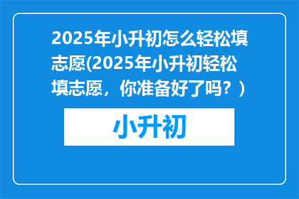 2025年小升初怎么轻松填志愿(2025年小升初轻松填志愿，你准备好了吗？)