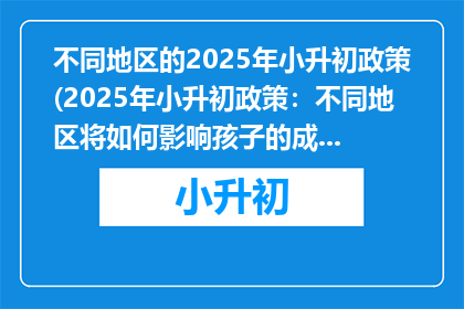 不同地区的2025年小升初政策(2025年小升初政策：不同地区将如何影响孩子的成长？)
