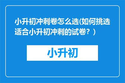 小升初冲刺卷怎么选(如何挑选适合小升初冲刺的试卷？)