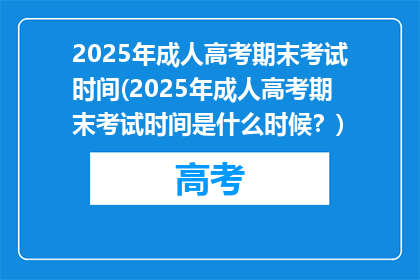 2025年成人高考期末考试时间(2025年成人高考期末考试时间是什么时候？)