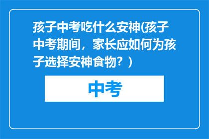 孩子中考吃什么安神(孩子中考期间，家长应如何为孩子选择安神食物？)