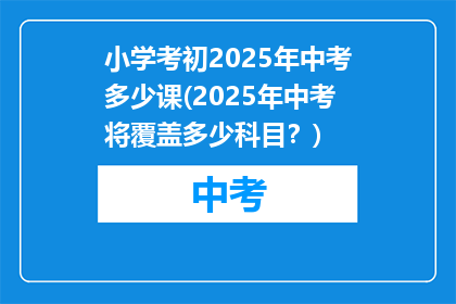 小学考初2025年中考多少课(2025年中考将覆盖多少科目？)