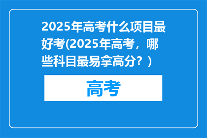 2025年高考什么项目最好考(2025年高考，哪些科目最易拿高分？)
