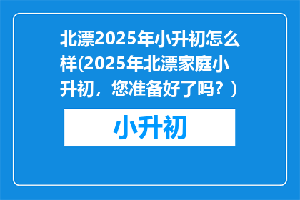 北漂2025年小升初怎么样(2025年北漂家庭小升初，您准备好了吗？)