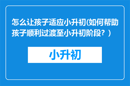 怎么让孩子适应小升初(如何帮助孩子顺利过渡至小升初阶段？)