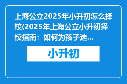 上海公立2025年小升初怎么择校(2025年上海公立小升初择校指南：如何为孩子选择理想学校？)