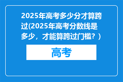 2025年高考多少分才算跨过(2025年高考分数线是多少，才能算跨过门槛？)